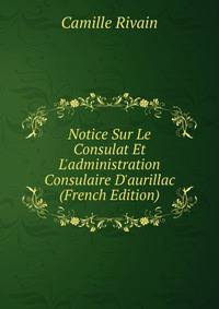 Notice Sur Le Consulat Et L'administration Consulaire D'aurillac (French Edition)