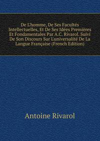 De L'homme, De Ses Facult?s Intellectuelles, Et De Ses Id?es Premi?res Et Fondamentales Par A.C. Rivarol. Suivi De Son Discours Sur L'universalit? De La Langue Fran?aise (French Edition)