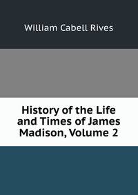 History of the Life and Times of James Madison, Volume 2