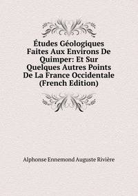 Etudes Geologiques Faites Aux Environs De Quimper: Et Sur Quelques Autres Points De La France Occidentale (French Edition)