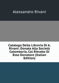 Catalogo Della Libreria Di A. Rivani: Donata Alla Societa Colombaria, Col Ritratto Di Esso Donatore (Italian Edition)