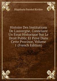 Histoire Des Institutions De L'auvergne, Contenant Un Essai Historique Sur Le Droit Public Et Priv? Dans Cette Province, Volume 1 (French Edition)