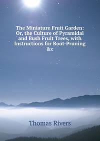 The Miniature Fruit Garden: Or, the Culture of Pyramidal and Bush Fruit Trees, with Instructions for Root-Pruning &amp;c
