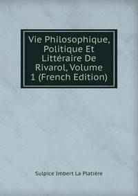 Vie Philosophique, Politique Et Litteraire De Rivarol, Volume 1 (French Edition)