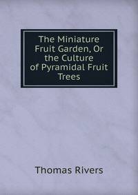 The Miniature Fruit Garden, Or the Culture of Pyramidal Fruit Trees