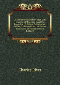 Le Dernier Romanof: Le Tsar Et Sa Cour; Les Influences Occultes; Rasputine; Politique Et Politiciens D'hier; La R?volution; Les Fautes Fran?aises En Russie (French Edition)