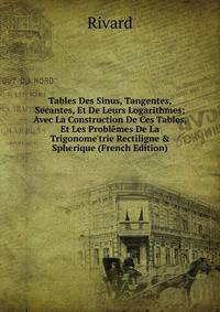 Tables Des Sinus, Tangentes, Secantes, Et De Leurs Logarithmes; Avec La Construction De Ces Tables, Et Les Probl?mes De La Trigonome'trie Rectiligne &amp; Spherique (French Edition)