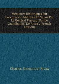 M?moires Historiques Sur L'occupation Militaire En Valais Par Le G?n?ral Turreau: Par Le Grandbaillif "De Rivaz". (French Edition)