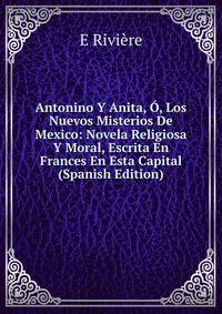 Antonino Y Anita, O, Los Nuevos Misterios De Mexico: Novela Religiosa Y Moral, Escrita En Frances En Esta Capital (Spanish Edition)