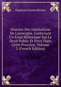 Histoire Des Institutions De L'auvergne, Contenant Un Essai Historique Sur Le Droit Public Et Priv? Dans Cette Province, Volume 2 (French Edition)