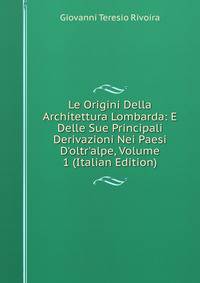 Le Origini Della Architettura Lombarda: E Delle Sue Principali Derivazioni Nei Paesi D'oltr'alpe, Volume 1 (Italian Edition)