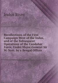 Recollections of the First Campaign West of the Indus, and of the Subsequent Operations of the Candahar Force, Under Major-General Sir W. Nott. by a Bengal Officer
