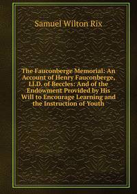 The Fauconberge Memorial: An Account of Henry Fauconberge, Ll.D. of Beccles: And of the Endowment Provided by His Will to Encourage Learning and the Instruction of Youth