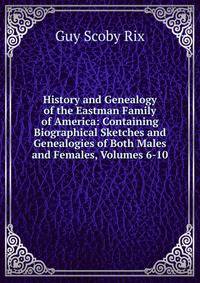 History and Genealogy of the Eastman Family of America: Containing Biographical Sketches and Genealogies of Both Males and Females, Volumes 6-10