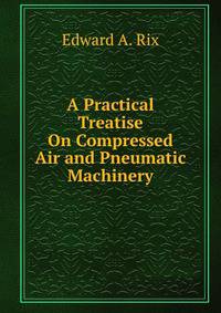 A Practical Treatise On Compressed Air and Pneumatic Machinery