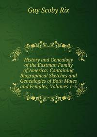 History and Genealogy of the Eastman Family of America: Containing Biographical Sketches and Genealogies of Both Males and Females, Volumes 1-5