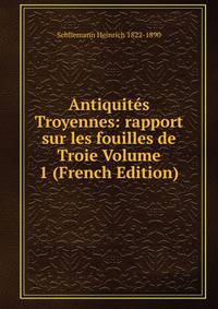 Antiquites Troyennes: rapport sur les fouilles de Troie Volume 1 (French Edition)