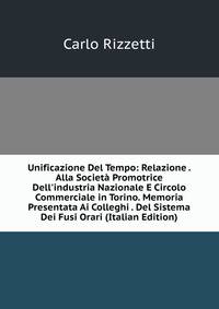 Unificazione Del Tempo: Relazione . Alla Societ? Promotrice Dell'industria Nazionale E Circolo Commerciale in Torino. Memoria Presentata Ai Colleghi . Del Sistema Dei Fusi Orari (Italian Edition)