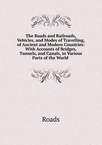 The Roads and Railroads, Vehicles, and Modes of Travelling, of Ancient and Modern Countries: With Accounts of Bridges, Tunnels, and Canals, in Various Parts of the World .