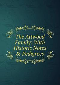 The Attwood Family: With Historic Notes &amp; Pedigrees