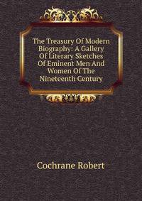 The Treasury Of Modern Biography: A Gallery Of Literary Sketches Of Eminent Men And Women Of The Nineteenth Century