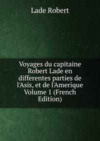 Voyages du capitaine Robert Lade en differentes parties de l'Asis, et de l'Amerique Volume 1 (French Edition)