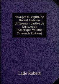 Voyages du capitaine Robert Lade en differentes parties de l'Asis, et de l'Amerique Volume 2 (French Edition)