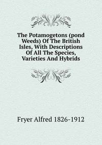 The Potamogetons (pond Weeds) Of The British Isles, With Descriptions Of All The Species, Varieties And Hybrids
