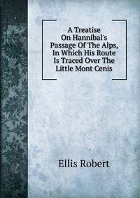 A Treatise On Hannibal's Passage Of The Alps, In Which His Route Is Traced Over The Little Mont Cenis