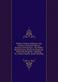 Wallace Fullam Robinson: His Ancestry, Personal History, Business Enterprises : His Public Benefactions, Jennie M. Robinson Maternity Hospital, . Reading, Vt., Union Church, South Reading
