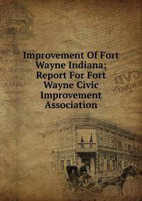 Improvement Of Fort Wayne Indiana; Report For Fort Wayne Civic Improvement Association