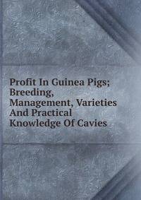 Profit In Guinea Pigs; Breeding, Management, Varieties And Practical Knowledge Of Cavies