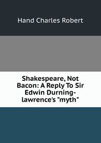 Shakespeare, Not Bacon: A Reply To Sir Edwin Durning-lawrence's "myth"