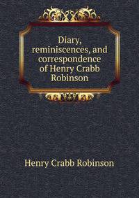 Diary, reminiscences, and correspondence of Henry Crabb Robinson