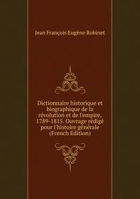 Dictionnaire historique et biographique de la r?volution et de l'empire, 1789-1815. Ouvrage r?dig? pour l'histoire g?n?rale (French Edition)