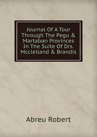 Journal Of A Tour Through The Pegu &amp; Martaban Provinces In The Suite Of Drs. Mcclelland &amp; Brandis.