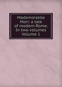 Mademoiselle Mori: a tale of modern Rome. In two volumes Volume 1