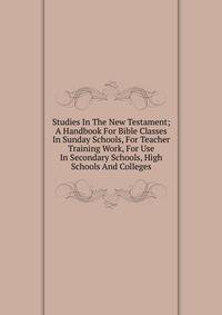Studies In The New Testament; A Handbook For Bible Classes In Sunday Schools, For Teacher Training Work, For Use In Secondary Schools, High Schools And Colleges