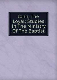 John, The Loyal; Studies In The Ministry Of The Baptist