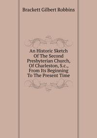 An Historic Sketch Of The Second Presbyterian Church, Of Charleston, S.c., From Its Beginning To The Present Time