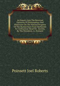 An Inquiry Into The Received Opinions Of Philosophers And Historians On The Natural Progress Of The Human Race From Barbarism To Civilization/ Read On . Society, By The President, J.r. Poinsett