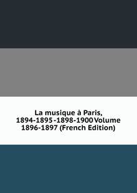La musique a Paris, 1894-1895 -1898-1900 Volume 1896-1897 (French Edition)