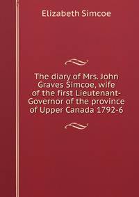 The diary of Mrs. John Graves Simcoe, wife of the first Lieutenant-Governor of the province of Upper Canada 1792-6