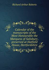 Calendar of the manuscripts of the Most Honourable the Marquess of Salisbury . preserved at Hatfield House, Hertfordshire