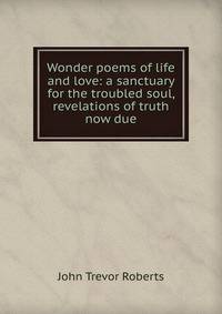 Wonder poems of life and love: a sanctuary for the troubled soul, revelations of truth now due