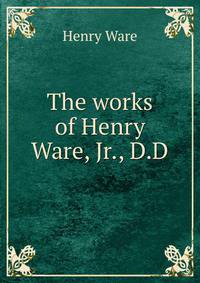 The works of Henry Ware, Jr., D.D