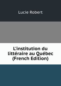 L'institution du litt?raire au Qu?bec (French Edition)