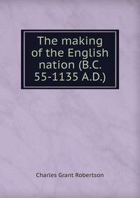 The making of the English nation (B.C. 55-1135 A.D.)