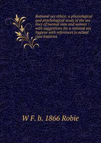 Rational sex ethics: a physiological and psychological study of the sex lives of normal men and women : with suggestions for a rational sex hygiene with references to actual case histories