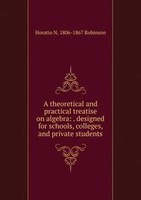 A theoretical and practical treatise on algebra: . designed for schools, colleges, and private students